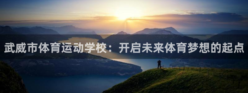 意昂体育注册：武威市体育运动学校：开启未来体育梦想的起点