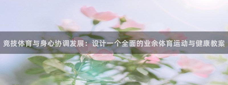 成都意昂电子有限公司：竞技体育与身心协调发展：设计一个全面的业余体育运动与健康教案