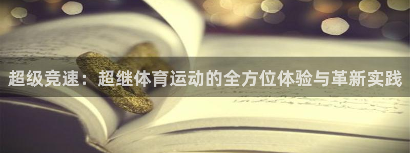 意昂23登陆：超级竞速：超继体育运动的全方位体验与革新实践