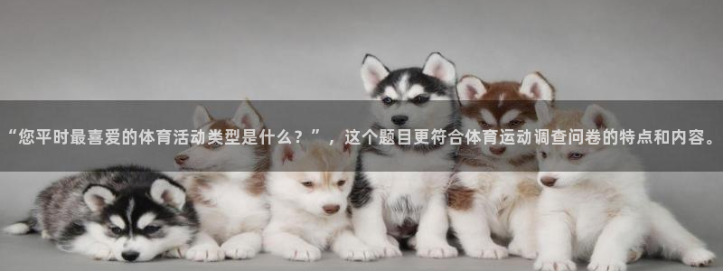 意昂2凯捷注册：“您平时最喜爱的体育活动类型是什么？”，这个题目更符合体育运动调