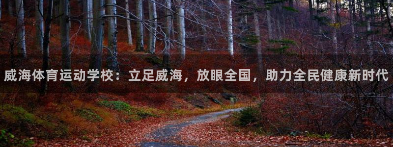意昂2体育平台总代理：威海体育运动学校：立足威海，放眼全国，助力全民健康新时代
