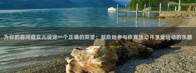 意昂2登录：为你的自闭症女儿设定一个正确的期望：鼓励她参与体育活动并享受运动的乐
