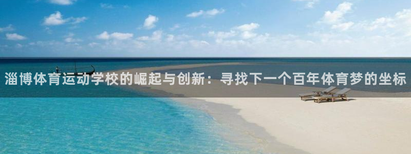 意昂2体育注册登录入口：淄博体育运动学校的崛起与创新：寻找下一个百年体育梦的坐标