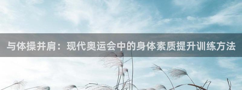 意昂2官网：与体操并肩：现代奥运会中的身体素质提升训练方法