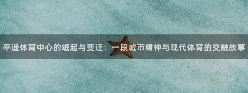 意昂2平台注册入口：平遥体育中心的崛起与变迁：一段城市精神与现代体育的交融故事