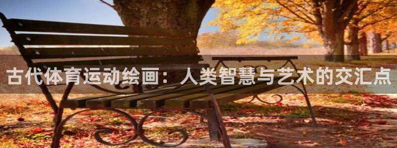 意昂22官网：古代体育运动绘画：人类智慧与艺术的交汇点