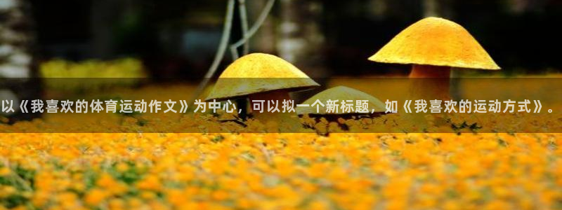 意昂平台招商：以《我喜欢的体育运动作文》为中心，可以拟一个新标题，如《我喜欢的运