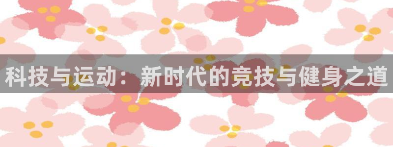 意昂3登录：科技与运动：新时代的竞技与健身之道