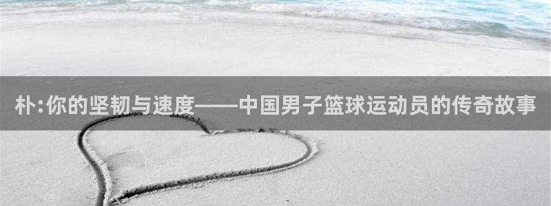 意昂2平台登录：朴:你的坚韧与速度——中国男子篮球运动员的传奇故事