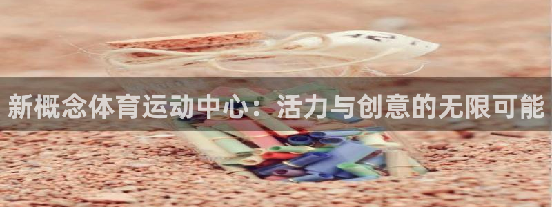 意昂2体育合法嘛：新概念体育运动中心：活力与创意的无限可能