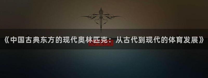 意昂2体育app下载：《中国古典东方的现代奥林匹克：从古代到现代的体育发展》