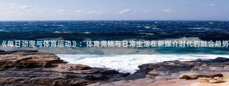 意昂平台招商：《每日动漫与体育运动》：体育竞技与日常生活在新媒介时代的融合趋势