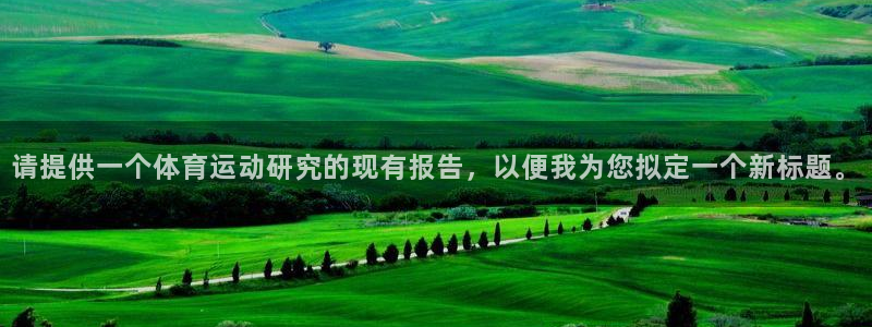 意昂2体育代理申请流程：请提供一个体育运动研究的现有报告，以便我为您拟定一个新标