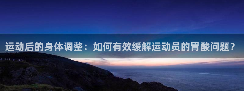 意昂2体育代理：运动后的身体调整：如何有效缓解运动员的胃酸问题？