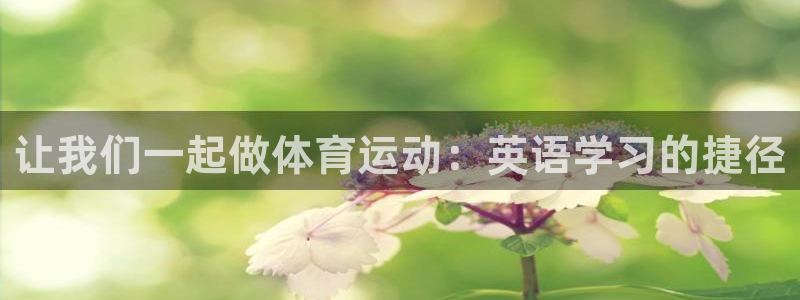 意昂24登录：让我们一起做体育运动：英语学习的捷径