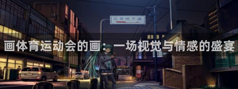 意昂2体育注册平台：画体育运动会的画：一场视觉与情感的盛宴